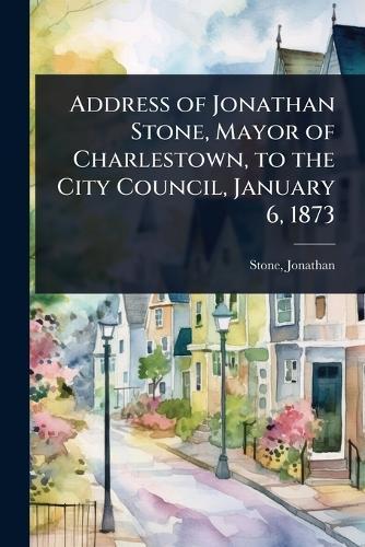 Address of Jonathan Stone, Mayor of Charlestown, to the City Council, January 6, 1873  by Stone Jonathan at Abbey's Bookshop, 