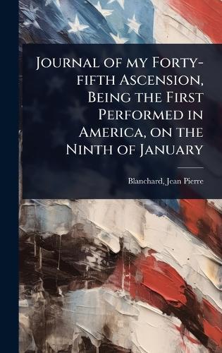 Journal of my Forty-fifth Ascension, Being the First Performed in America, on the Ninth of January  by Blanchard Jean-Pierre at Abbey's Bookshop, 