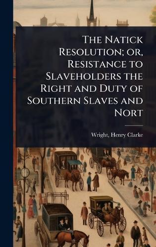 The Natick Resolution; or, Resistance to Slaveholders the Right and Duty of Southern Slaves and Nort  by Wright Henry Clarke at Abbey's Bookshop, 