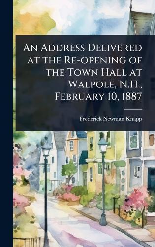 An Address Delivered at the Re-opening of the Town Hall at Walpole, N.H., February 10, 1887  by Frederick Newman Knapp at Abbey's Bookshop, 