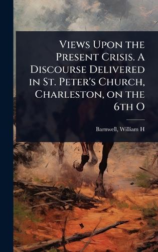 Views Upon the Present Crisis. A Discourse Delivered in St. Peter's Church, Charleston, on the 6th O  by Barnwell William H at Abbey's Bookshop, 