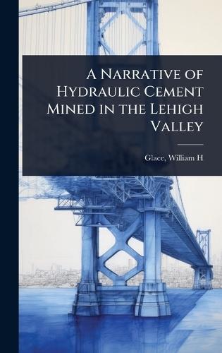 A Narrative of Hydraulic Cement Mined in the Lehigh Valley  by Glace William H at Abbey's Bookshop, 