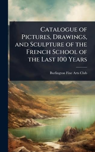 Catalogue of Pictures, Drawings, and Sculpture of the French School of the Last 100 Years  by Burlington Fine Arts Club at Abbey's Bookshop, 