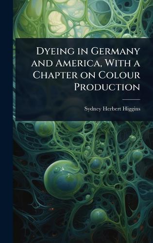 Dyeing in Germany and America, With a Chapter on Colour Production  by Sydney Herbert Higgins at Abbey's Bookshop, 