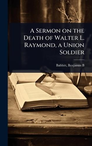 A Sermon on the Death of Walter L. Raymond, a Union Soldier  by Babb Benjamin B (Benjamin Bosworth) at Abbey's Bookshop, 
