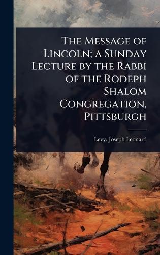 The Message of Lincoln; a Sunday Lecture by the Rabbi of the Rodeph Shalom Congregation, Pittsburgh  by Levy Joseph Leonard at Abbey's Bookshop, 