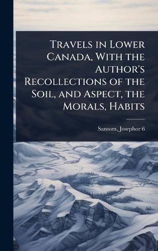 Travels in Lower Canada, With the Author's Recollections of the Soil, and Aspect, the Morals, Habits  by Sansom Josephor 6-1826 at Abbey's Bookshop, 