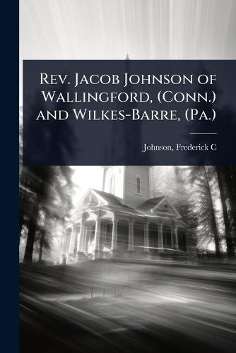 Rev. Jacob Johnson of Wallingford, (Conn.) and Wilkes-Barre, (Pa.)  by Johnson Frederick C at Abbey's Bookshop, 