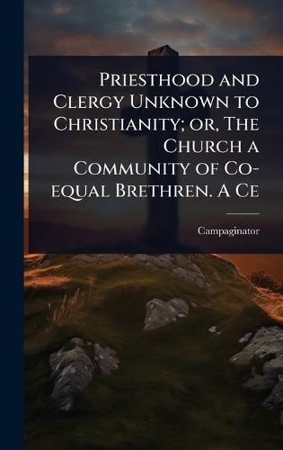 Priesthood and Clergy Unknown to Christianity; or, The Church a Community of Co-equal Brethren. A Ce  by Campaginator at Abbey's Bookshop, 