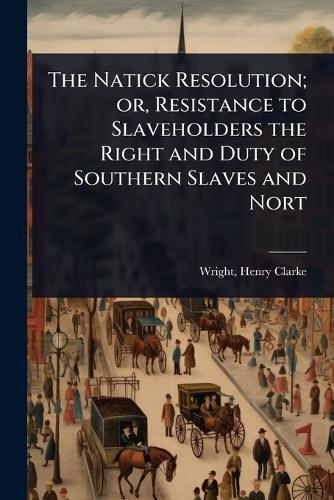 The Natick Resolution; or, Resistance to Slaveholders the Right and Duty of Southern Slaves and Nort  by Wright Henry Clarke at Abbey's Bookshop, 