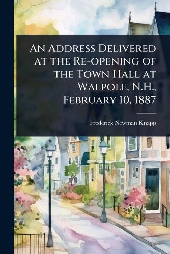 An Address Delivered at the Re-opening of the Town Hall at Walpole, N.H., February 10, 1887  by Frederick Newman Knapp at Abbey's Bookshop, 
