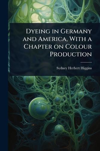 Dyeing in Germany and America, With a Chapter on Colour Production  by Sydney Herbert Higgins at Abbey's Bookshop, 
