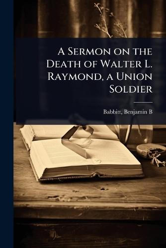 A Sermon on the Death of Walter L. Raymond, a Union Soldier  by Babb Benjamin B (Benjamin Bosworth) at Abbey's Bookshop, 
