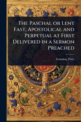 The Paschal or Lent Fast, Apostolical and Perpetual at First Delivered in a Sermon Preached  by Gunning Peter at Abbey's Bookshop, 