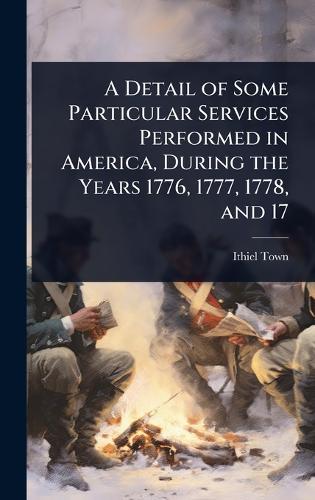 A Detail of Some Particular Services Performed in America, During the Years 1776, 1777, 1778, and 17  by Ithiel Town at Abbey's Bookshop, 