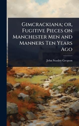 Gimcrackiana; or, Fugitive Pieces on Manchester Men and Manners Ten Years Ago  by John Stanley Gregson at Abbey's Bookshop, 