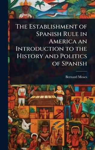 The Establishment of Spanish Rule in America an Introduction to the History and Politics of Spanish  by Bernard Moses at Abbey's Bookshop, 