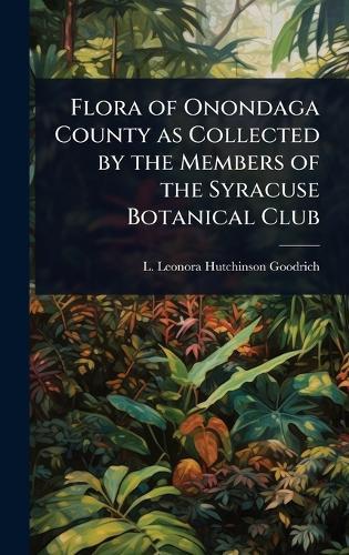 Flora of Onondaga County as Collected by the Members of the Syracuse Botanical Club  by L Leonora Hutchinson Goodrich at Abbey's Bookshop, 