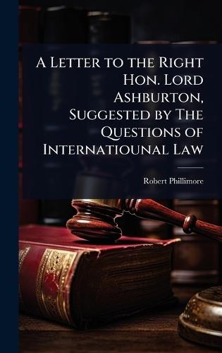A Letter to the Right Hon. Lord Ashburton, Suggested by The Questions of Internatiounal Law  by Robert Phillimore at Abbey's Bookshop, 