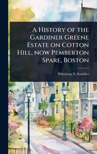 A History of the Gardiner Greene Estate on Cotton Hill, now Pemberton Spare, Boston  by Winthrop S Scudder at Abbey's Bookshop, 