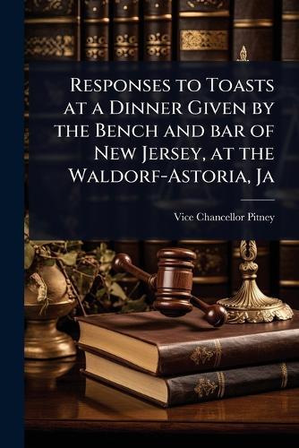 Responses to Toasts at a Dinner Given by the Bench and bar of New Jersey, at the Waldorf-Astoria, Ja  by Vice Chancellor Pitney at Abbey's Bookshop, 