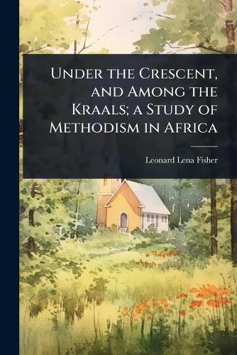 Under the Crescent, and Among the Kraals; a Study of Methodism in Africa  by Leonard Lena Fisher at Abbey's Bookshop, 