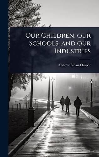 Our Children, our Schools, and our Industries  by Andrew Sloan Draper at Abbey's Bookshop, 