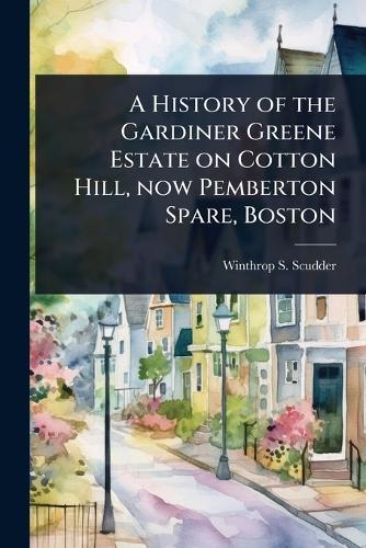 A History of the Gardiner Greene Estate on Cotton Hill, now Pemberton Spare, Boston  by Winthrop S Scudder at Abbey's Bookshop, 