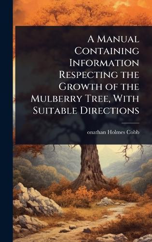 A Manual Containing Information Respecting the Growth of the Mulberry Tree, With Suitable Directions  by Onathan Holmes Cobb at Abbey's Bookshop, 