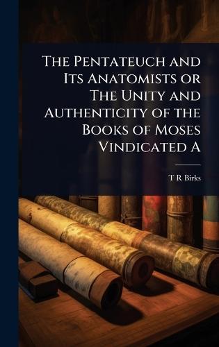 The Pentateuch and Its Anatomists or The Unity and Authenticity of the Books of Moses Vindicated A  by T R Birks at Abbey's Bookshop, 