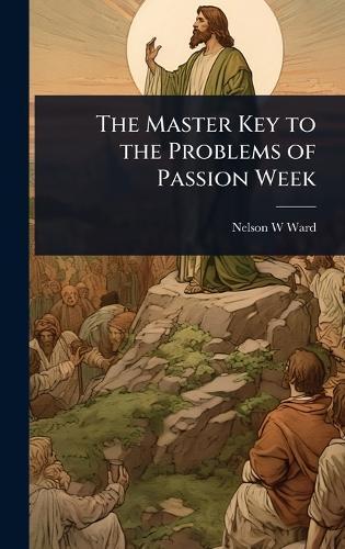 The Master Key to the Problems of Passion Week  by Nelson W Ward at Abbey's Bookshop, 