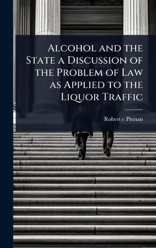 Alcohol and the State a Discussion of the Problem of Law as Applied to the Liquor Traffic  by Robert C Pitman at Abbey's Bookshop, 