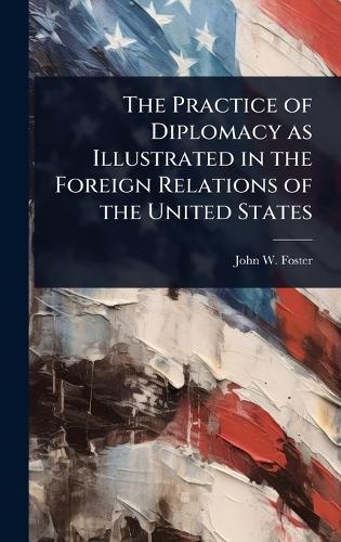The Practice of Diplomacy as Illustrated in the Foreign Relations of the United States  by John W Foster at Abbey's Bookshop, 