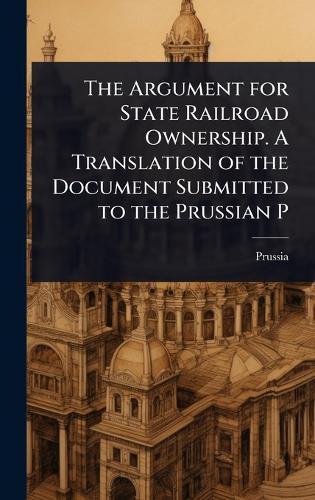 The Argument for State Railroad Ownership. A Translation of the Document Submitted to the Prussian P  by Prussia at Abbey's Bookshop, 