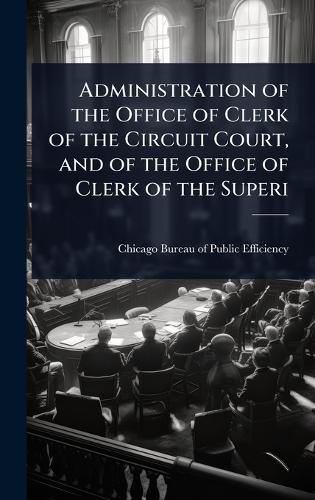 Administration of the Office of Clerk of the Circuit Court, and of the Office of Clerk of the Superi  by Chicago Bureau of Public Efficiency ( at Abbey's Bookshop, 