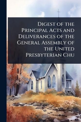 Digest of the Principal Acts and Deliverances of the General Assembly of the United Presbyterian Chu  at Abbey's Bookshop, 
