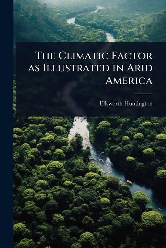 The Climatic Factor as Illustrated in Arid America  by Ellsworth Huntington at Abbey's Bookshop, 