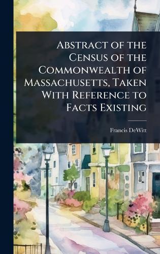 Abstract of the Census of the Commonwealth of Massachusetts, Taken With Reference to Facts Existing  by Francis DeWitt at Abbey's Bookshop, 