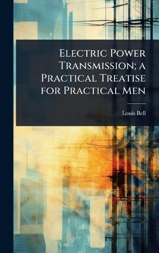 Electric Power Transmission; a Practical Treatise for Practical Men  by Louis Bell at Abbey's Bookshop, 