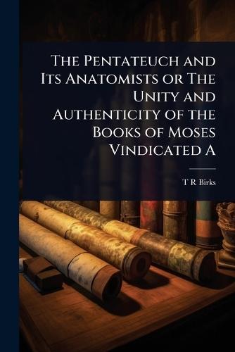 The Pentateuch and Its Anatomists or The Unity and Authenticity of the Books of Moses Vindicated A  by T R Birks at Abbey's Bookshop, 
