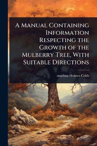 A Manual Containing Information Respecting the Growth of the Mulberry Tree, With Suitable Directions  by Onathan Holmes Cobb at Abbey's Bookshop, 