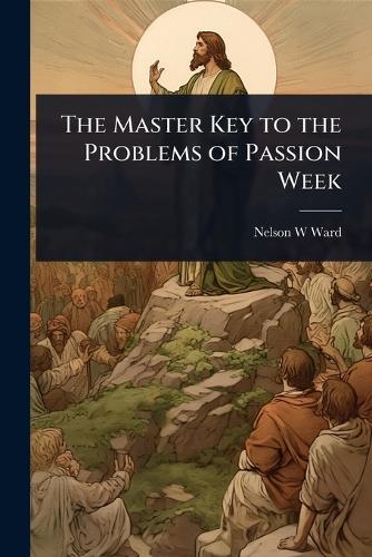 The Master Key to the Problems of Passion Week  by Nelson W Ward at Abbey's Bookshop, 