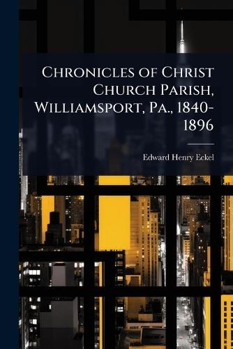 Chronicles of Christ Church Parish, Williamsport, Pa., 1840-1896  by Edward Henry Eckel at Abbey's Bookshop, 