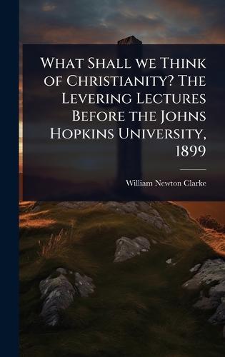 What Shall we Think of Christianity? The Levering Lectures Before the Johns Hopkins University, 1899  by William Newton Clarke at Abbey's Bookshop, 