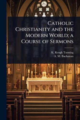 Catholic Christianity and the Modern World; a Course of Sermons  by K Krogh-Tonning at Abbey's Bookshop, 