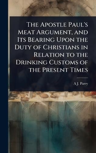 The Apostle Paul's Meat Argument, and Its Bearing Upon the Duty of Christians in Relation to the Drinking Customs of the Present Times  by A J Parry at Abbey's Bookshop, 
