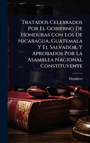 Tratados Celebrados Por El Gobierno De Honduras Con Los De Nicaragua, Guatemala Y El Salvador, Y Aprobados Por La Asamblea Nacional Constituyente  by Honduras at Abbey's Bookshop, 