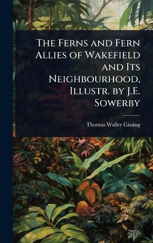 The Ferns and Fern Allies of Wakefield and Its Neighbourhood, Illustr. by J.E. Sowerby  by Thomas Waller Gissing at Abbey's Bookshop, 