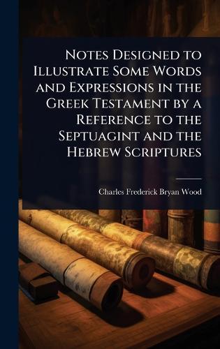 Notes Designed to Illustrate Some Words and Expressions in the Greek Testament by a Reference to the Septuagint and the Hebrew Scriptures  by Charles Frederick Bryan Wood at Abbey's Bookshop, 