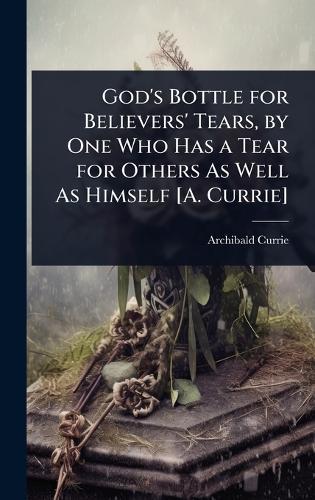 God's Bottle for Believers' Tears, by One Who Has a Tear for Others As Well As Himself [A. Currie]  by Archibald Currie at Abbey's Bookshop, 